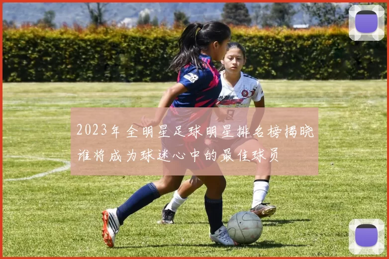 2023年全明星足球明星排名榜揭晓谁将成为球迷心中的最佳球员