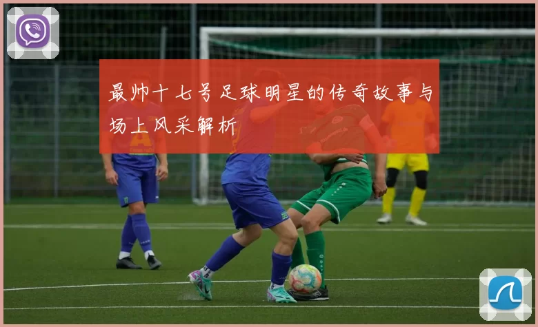 最帅十七号足球明星的传奇故事与场上风采解析
