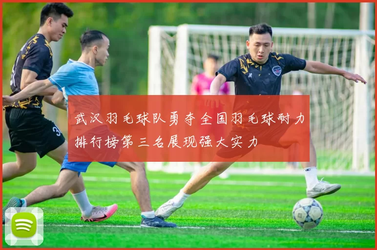 武汉羽毛球队勇夺全国羽毛球耐力排行榜第三名展现强大实力
