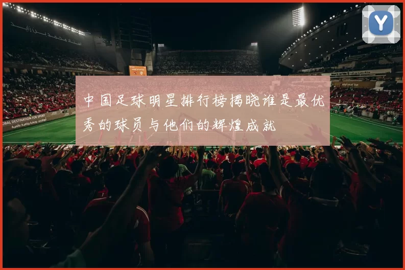 中国足球明星排行榜揭晓谁是最优秀的球员与他们的辉煌成就