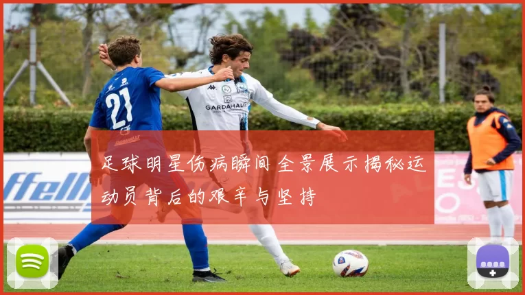 足球明星伤病瞬间全景展示揭秘运动员背后的艰辛与坚持