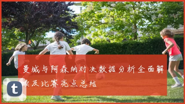 曼城与阿森纳对决数据分析全面解读及比赛亮点总结