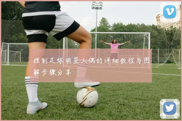 捏制足球明星人偶的详细教程与图解步骤分享