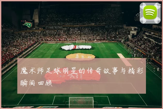 魔术师足球明星的传奇故事与精彩瞬间回顾