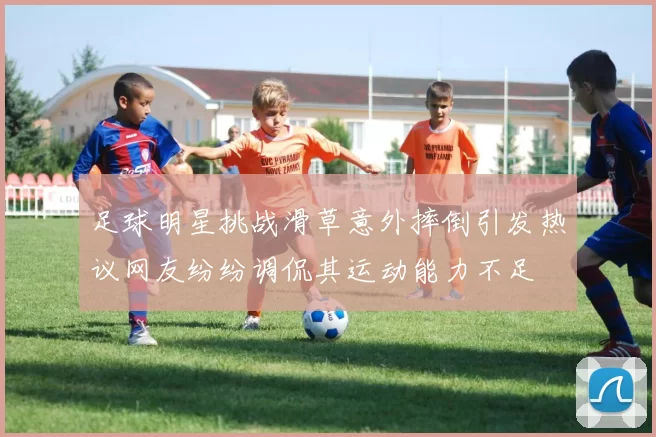 足球明星挑战滑草意外摔倒引发热议网友纷纷调侃其运动能力不足