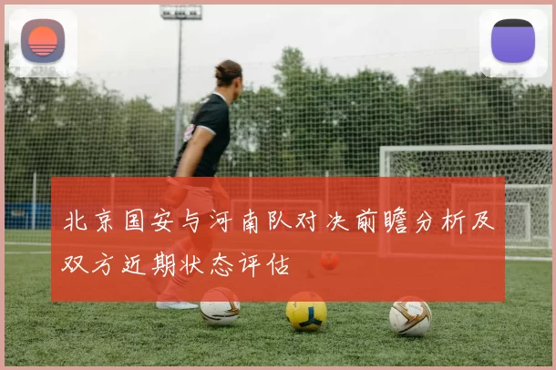 北京国安与河南队对决前瞻分析及双方近期状态评估