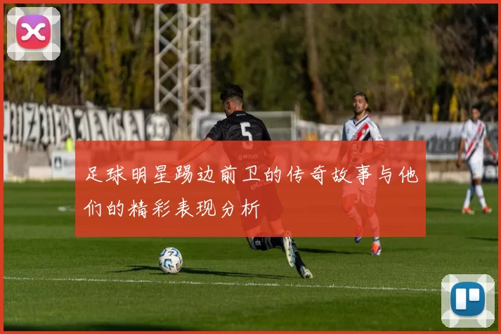 足球明星踢边前卫的传奇故事与他们的精彩表现分析