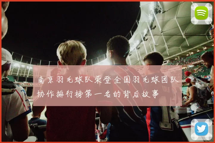 南京羽毛球队荣登全国羽毛球团队协作排行榜第一名的背后故事