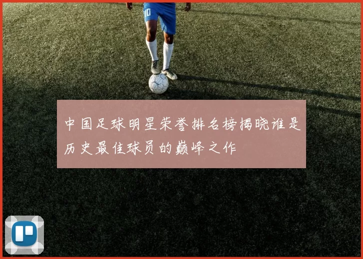 中国足球明星荣誉排名榜揭晓谁是历史最佳球员的巅峰之作