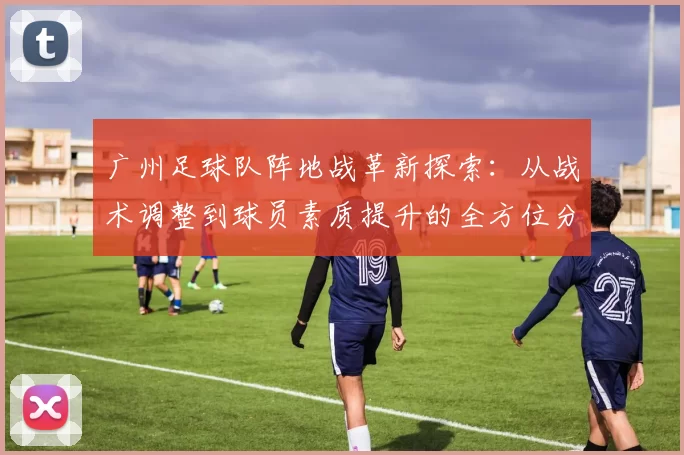 广州足球队阵地战革新探索：从战术调整到球员素质提升的全方位分析