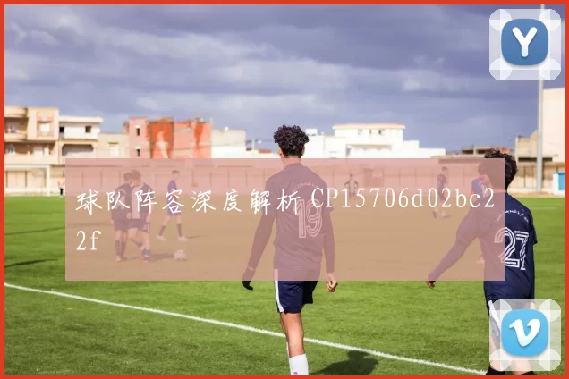 球队阵容深度解析 CP15706d02bc22f