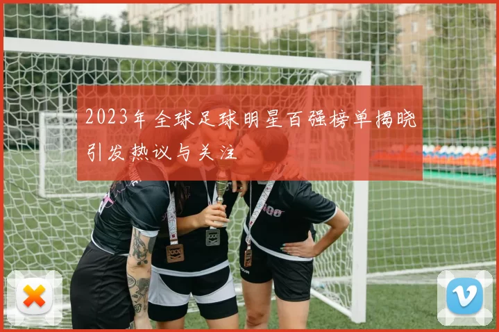2023年全球足球明星百强榜单揭晓引发热议与关注