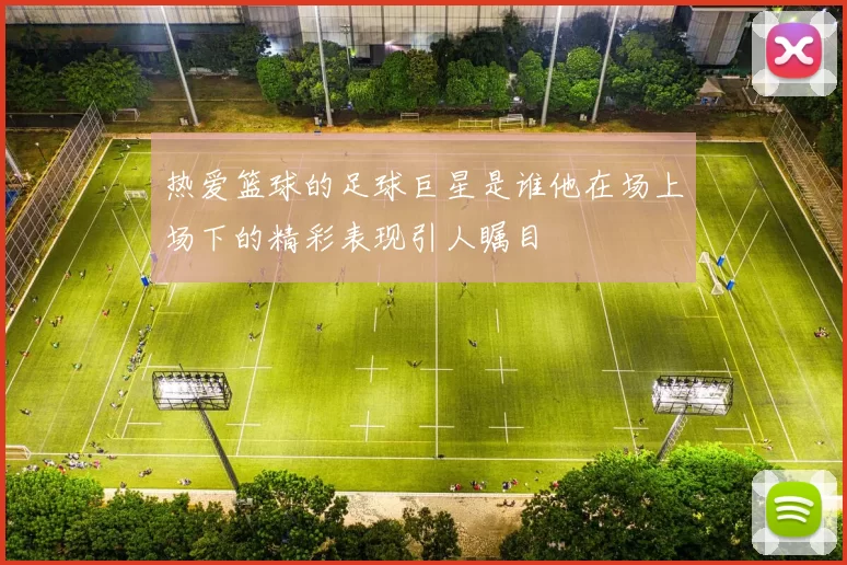 热爱篮球的足球巨星是谁他在场上场下的精彩表现引人瞩目