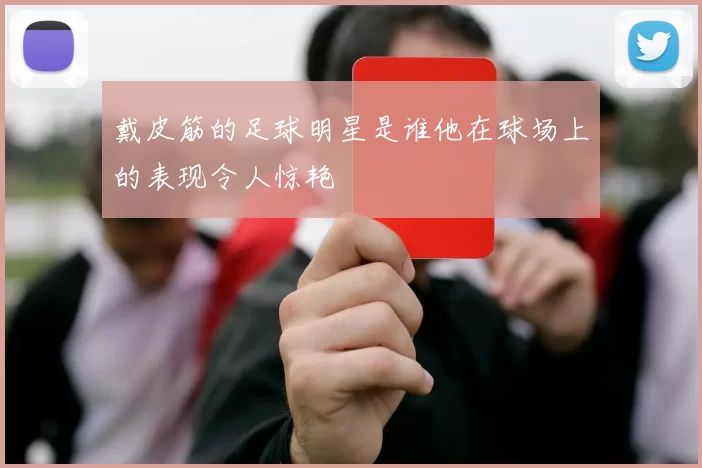 戴皮筋的足球明星是谁他在球场上的表现令人惊艳