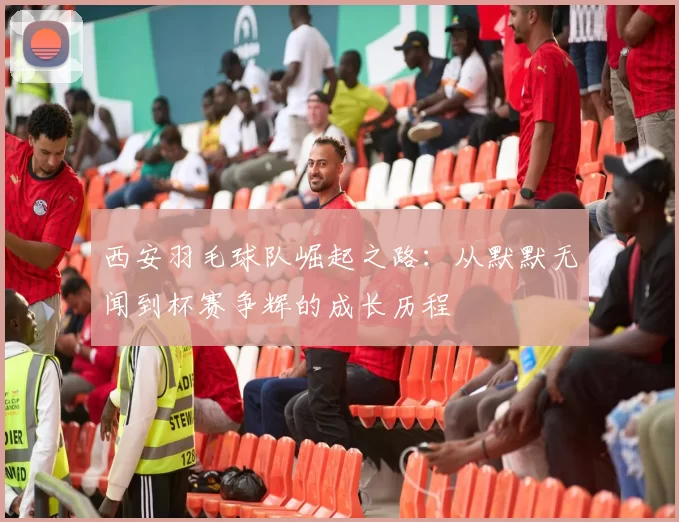 西安羽毛球队崛起之路：从默默无闻到杯赛争辉的成长历程