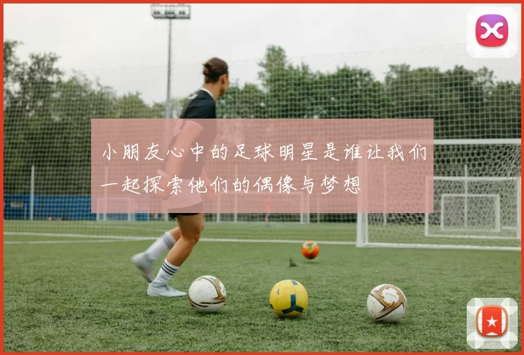 小朋友心中的足球明星是谁让我们一起探索他们的偶像与梦想