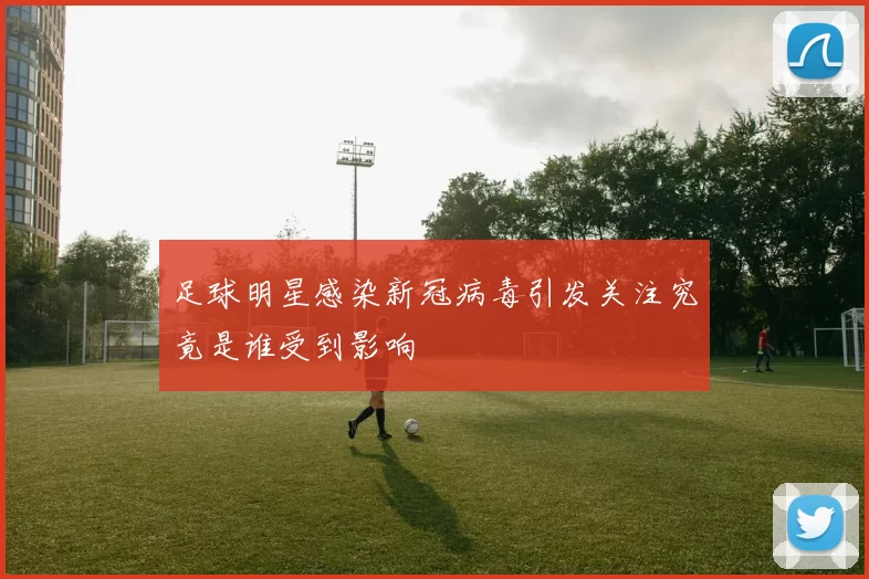 足球明星感染新冠病毒引发关注究竟是谁受到影响