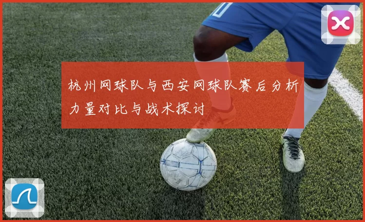 杭州网球队与西安网球队赛后分析力量对比与战术探讨