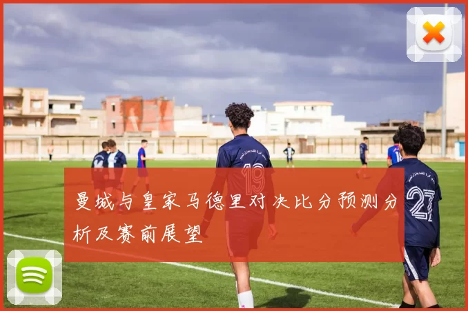 曼城与皇家马德里对决比分预测分析及赛前展望