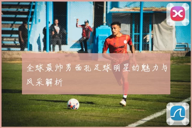 全球最帅男面孔足球明星的魅力与风采解析