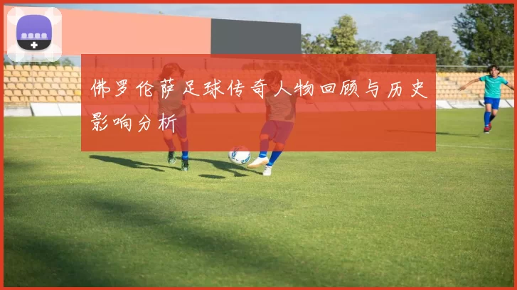 佛罗伦萨足球传奇人物回顾与历史影响分析