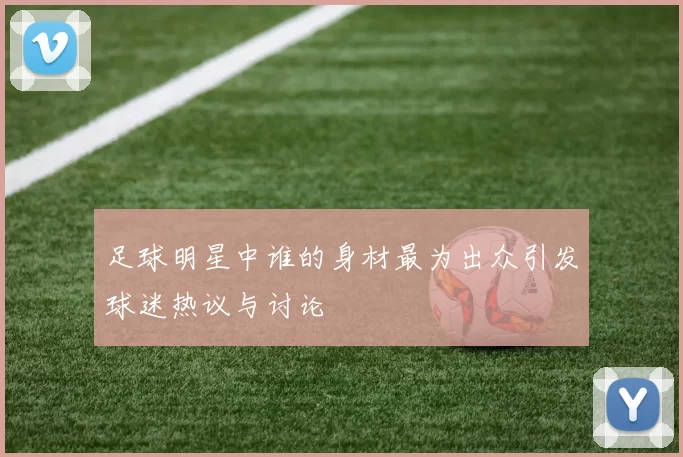 足球明星中谁的身材最为出众引发球迷热议与讨论