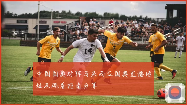 中国国奥对阵马来西亚国奥直播地址及观看指南分享