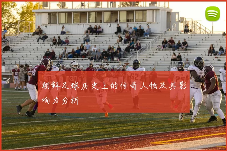 朝鲜足球历史上的传奇人物及其影响力分析