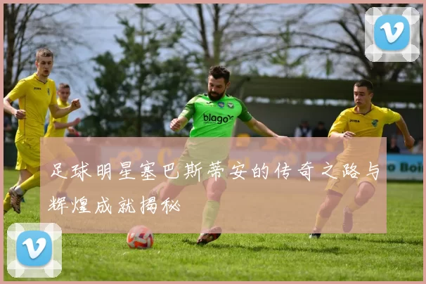 足球明星塞巴斯蒂安的传奇之路与辉煌成就揭秘
