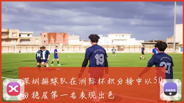 深圳排球队在洲际杯积分榜中以50分稳居第一名表现出色