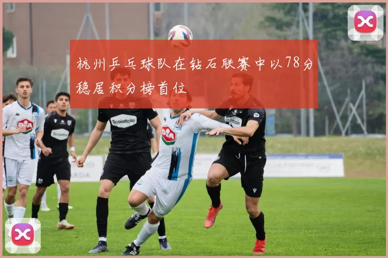 杭州乒乓球队在钻石联赛中以78分稳居积分榜首位