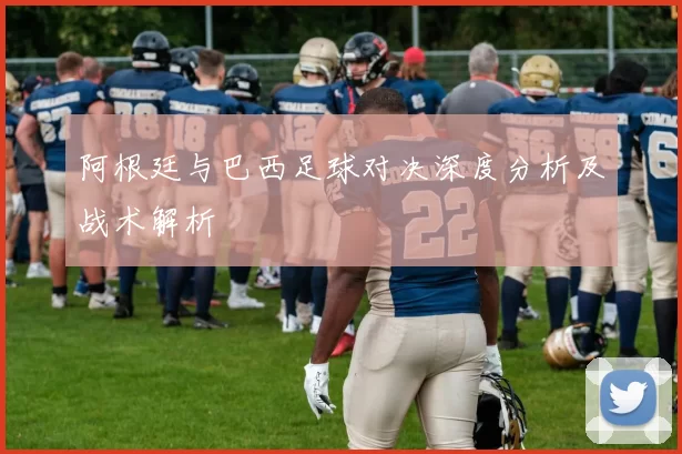 阿根廷与巴西足球对决深度分析及战术解析