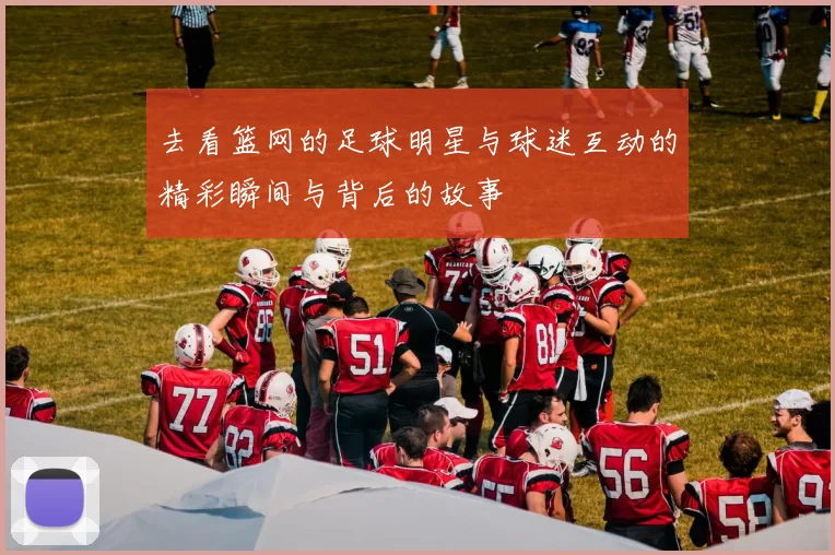 去看篮网的足球明星与球迷互动的精彩瞬间与背后的故事