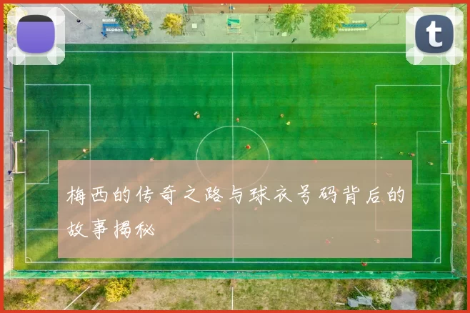 梅西的传奇之路与球衣号码背后的故事揭秘
