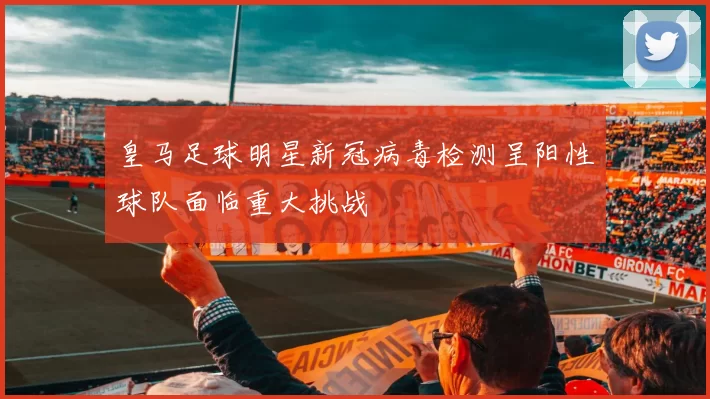 皇马足球明星新冠病毒检测呈阳性球队面临重大挑战