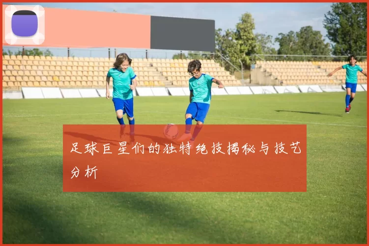 足球巨星们的独特绝技揭秘与技艺分析