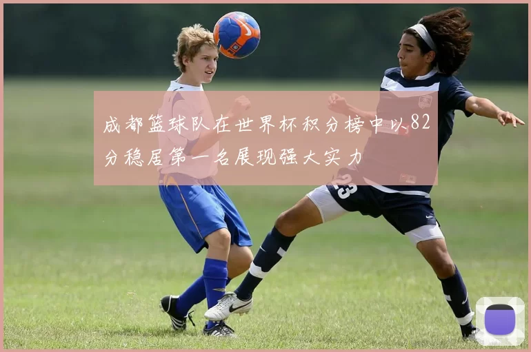 成都篮球队在世界杯积分榜中以82分稳居第一名展现强大实力