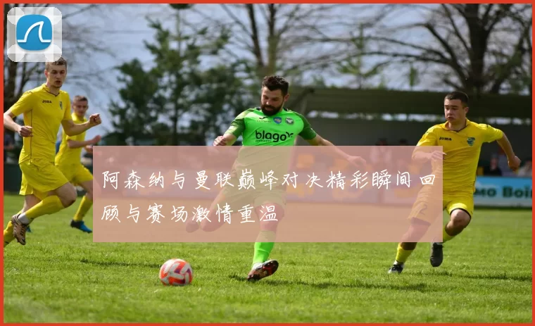 阿森纳与曼联巅峰对决精彩瞬间回顾与赛场激情重温