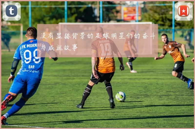 没有显赫背景的足球明星们的奋斗与成就故事
