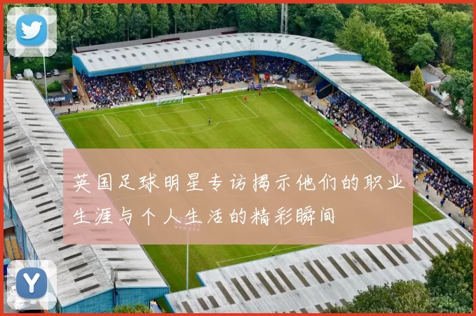 英国足球明星专访揭示他们的职业生涯与个人生活的精彩瞬间