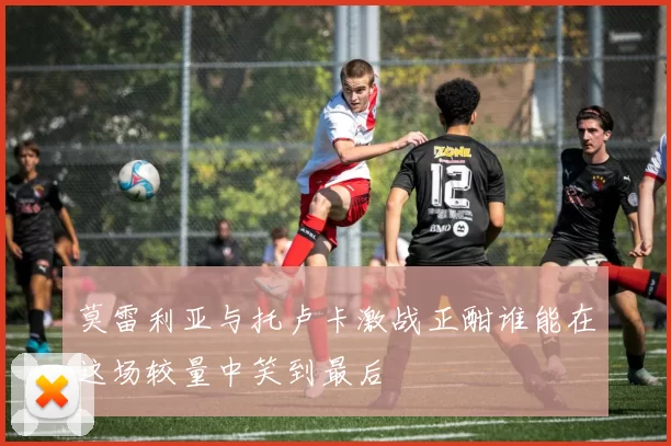 莫雷利亚与托卢卡激战正酣谁能在这场较量中笑到最后