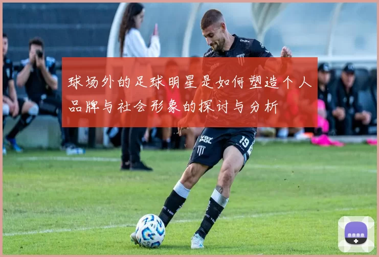 球场外的足球明星是如何塑造个人品牌与社会形象的探讨与分析