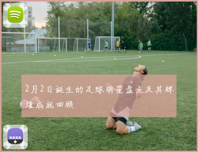 2月2日诞生的足球明星盘点及其辉煌成就回顾