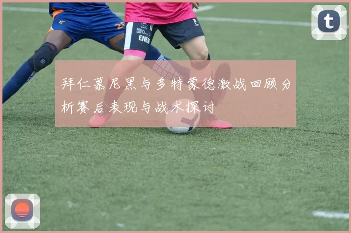 拜仁慕尼黑与多特蒙德激战回顾分析赛后表现与战术探讨