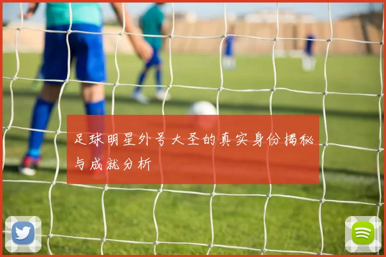 足球明星外号大圣的真实身份揭秘与成就分析