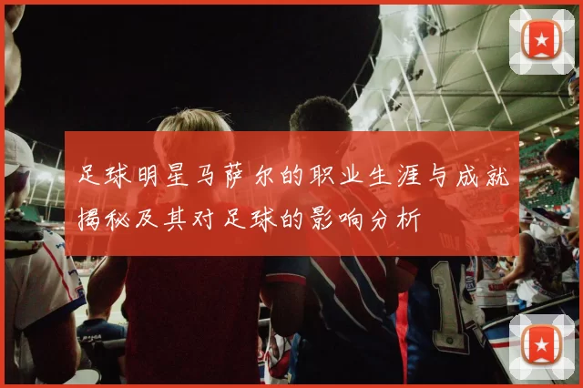 足球明星马萨尔的职业生涯与成就揭秘及其对足球的影响分析