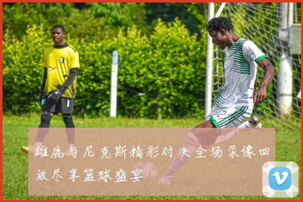 雄鹿与尼克斯精彩对决全场录像回放尽享篮球盛宴