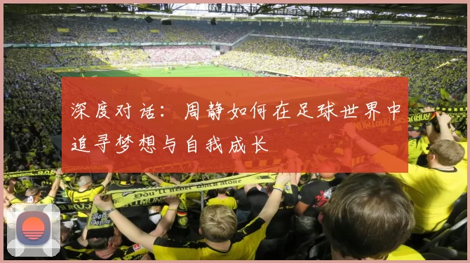 深度对话：周静如何在足球世界中追寻梦想与自我成长