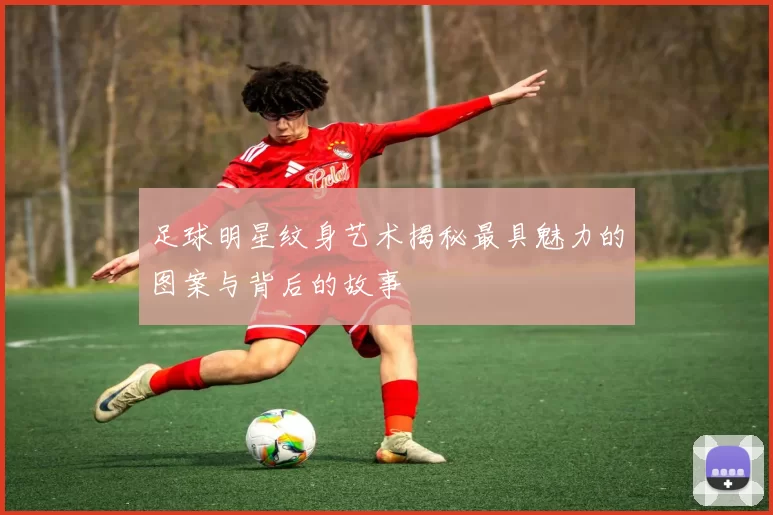 足球明星纹身艺术揭秘最具魅力的图案与背后的故事