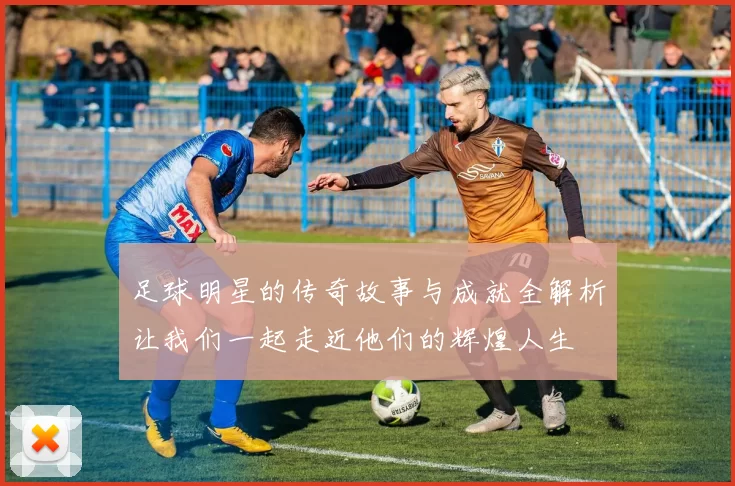 足球明星的传奇故事与成就全解析让我们一起走近他们的辉煌人生